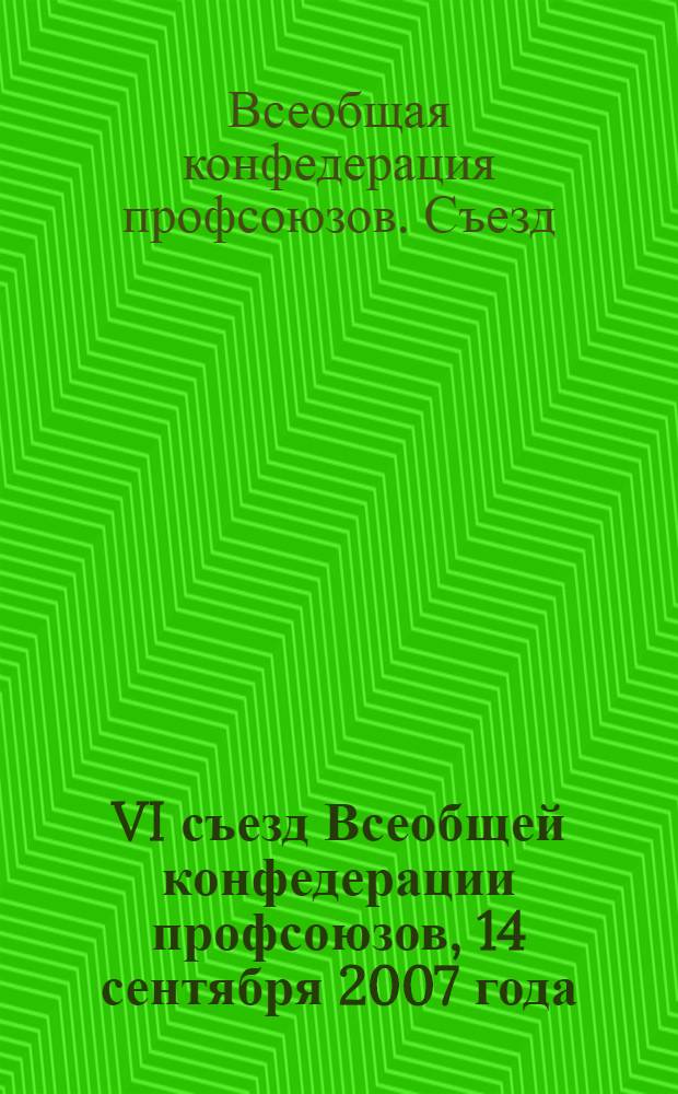 VI съезд Всеобщей конфедерации профсоюзов, 14 сентября 2007 года : стенографический отчет