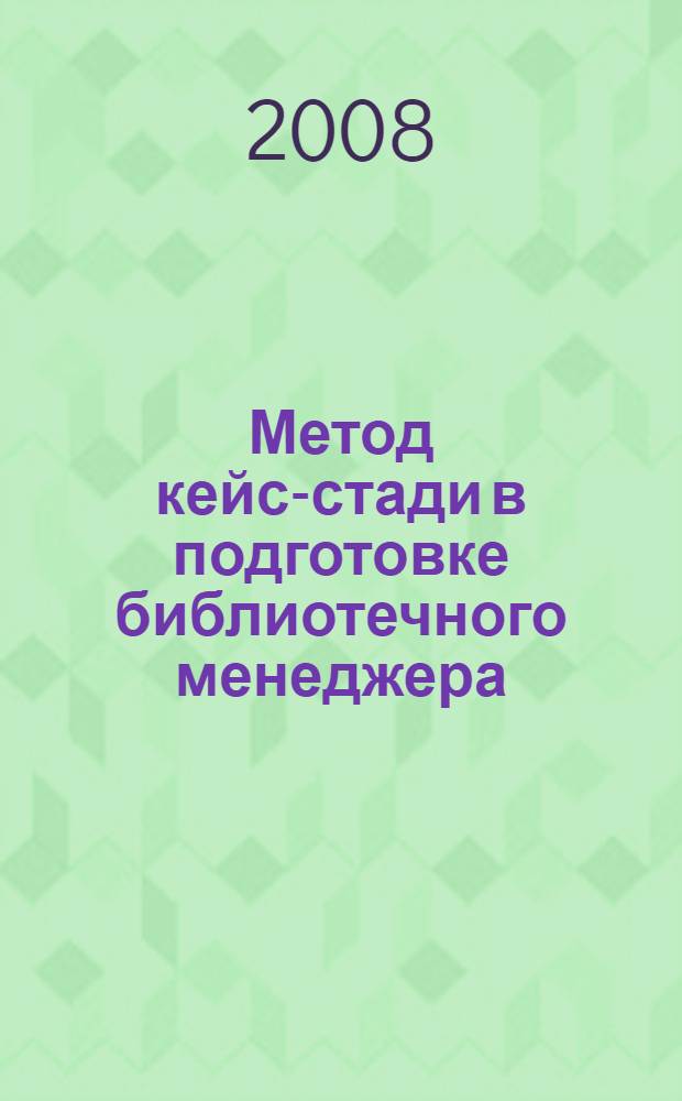 Метод кейс-стади в подготовке библиотечного менеджера : учебно-методическое пособие для студентов библиотечно-информационных факультетов и слушателей системы дополнительного профессионального библиотечно-информационного образования : учебное пособие для студентов высших учебных заведений, обучающихся по специальности 071201 - Библиотечно-информационная деятельность