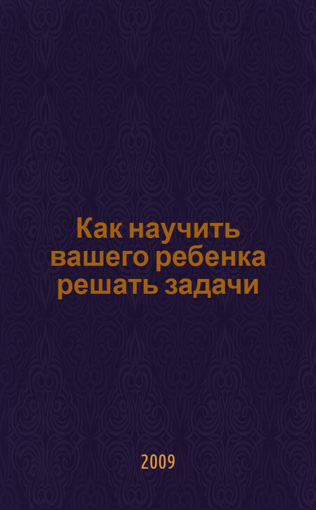 Как научить вашего ребенка решать задачи : пособие для начальной школы : 1-6 классы