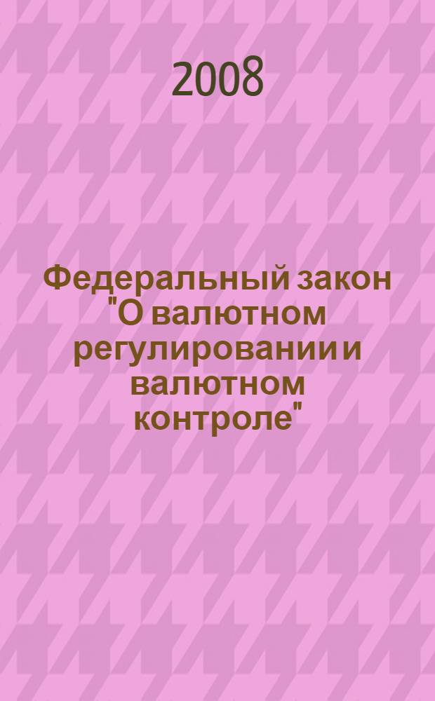 Федеральный закон "О валютном регулировании и валютном контроле" : в редакции Федеральных законов от 29 июня 2004 года N&deg;58-ФЗ от 18.07.2005 N 90-ФЗ и др