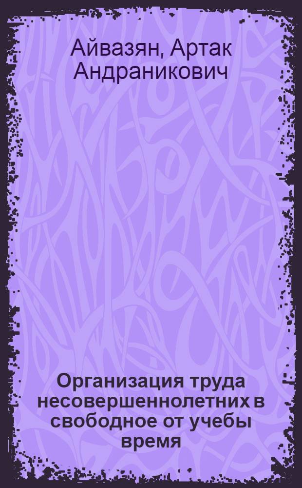 Организация труда несовершеннолетних в свободное от учебы время : (информационно-методический сборник)