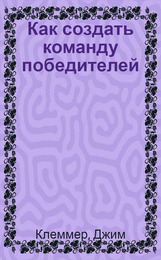 Как создать команду победителей : корпоративная культура, системы мотивации и вечные принципы успеха, которые исповедуют 100 самых эффективных и прибыльных компаний в мире