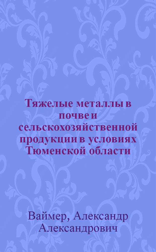 Тяжелые металлы в почве и сельскохозяйственной продукции в условиях Тюменской области : автореферат диссертации на соискание ученой степени к.б.н. : специальность 06.01.03