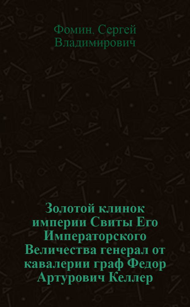 Золотой клинок империи Свиты Его Императорского Величества генерал от кавалерии граф Федор Артурович Келлер (1857-1918)