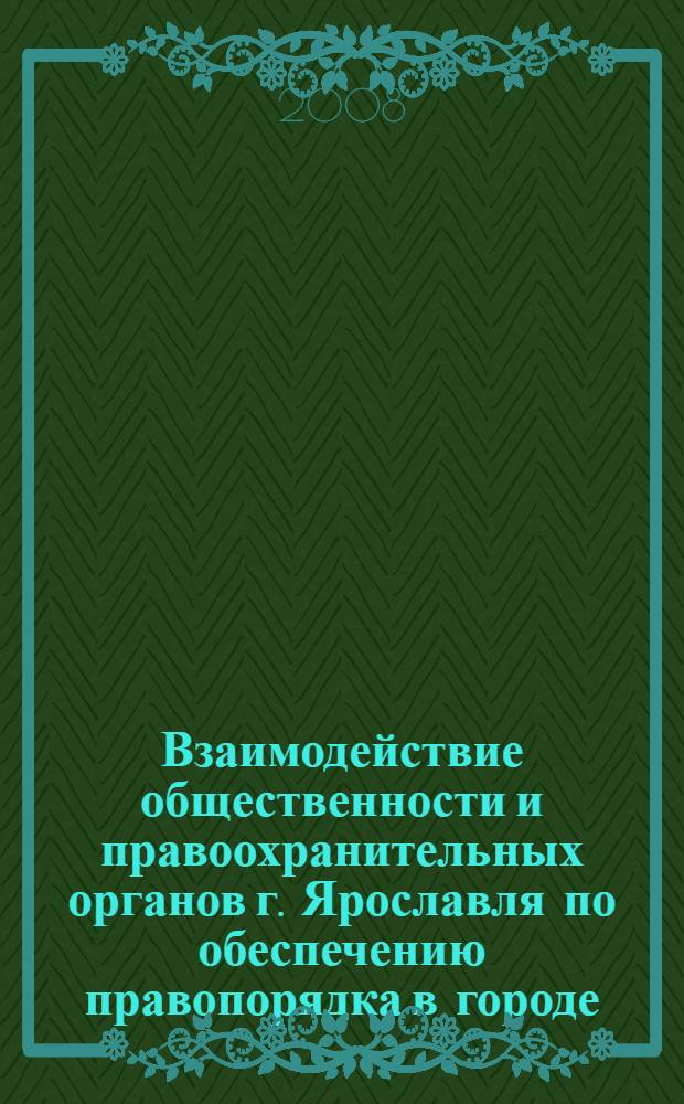 Взаимодействие общественности и правоохранительных органов г. Ярославля по обеспечению правопорядка в городе: характеристика современного состояния, проблемы и перспективы развития : результаты комплексного исследования