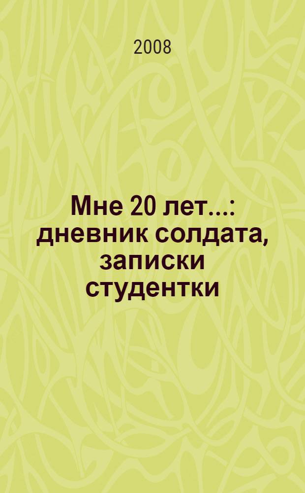 Мне 20 лет... : дневник солдата, записки студентки