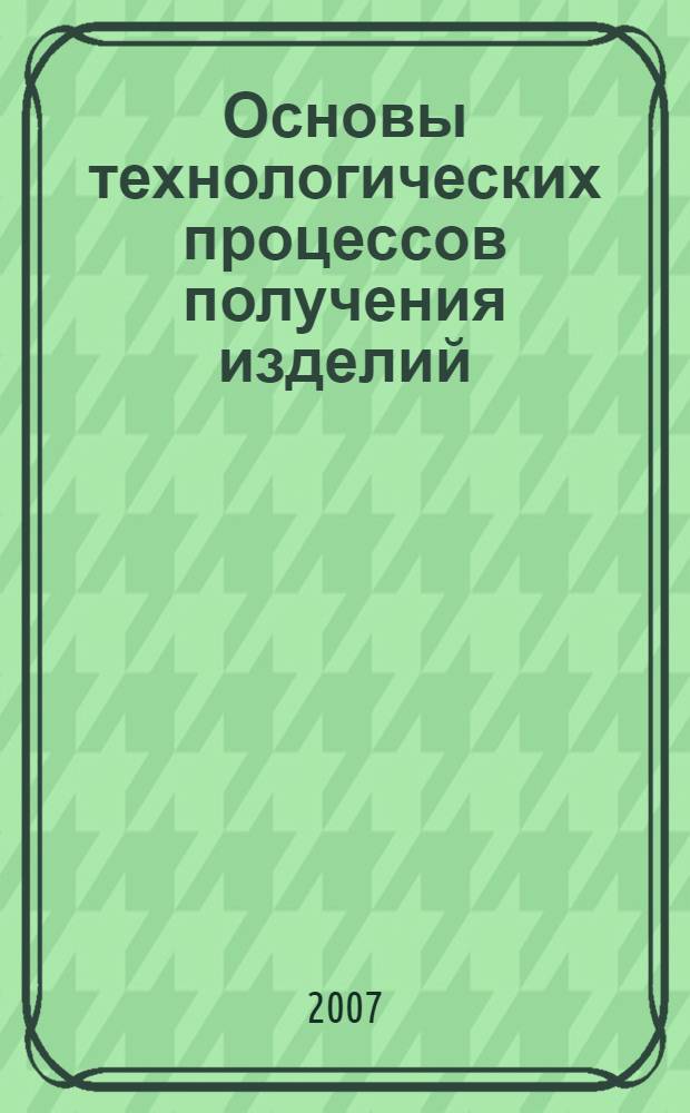 Основы технологических процессов получения изделий (заготовок) различными способами : учебное пособие