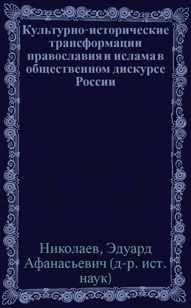 Культурно-исторические трансформации православия и ислама в общественном дискурсе России : (XIX-начало XXI вв.) : автореф. дис. на соиск. учен. степ. д-ра ист. наук : специальность 24.00.01 <теория и история культуры>
