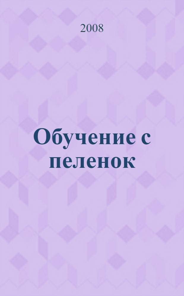 Обучение с пеленок : популярная методика игровых уроков : для дошкольного возраста