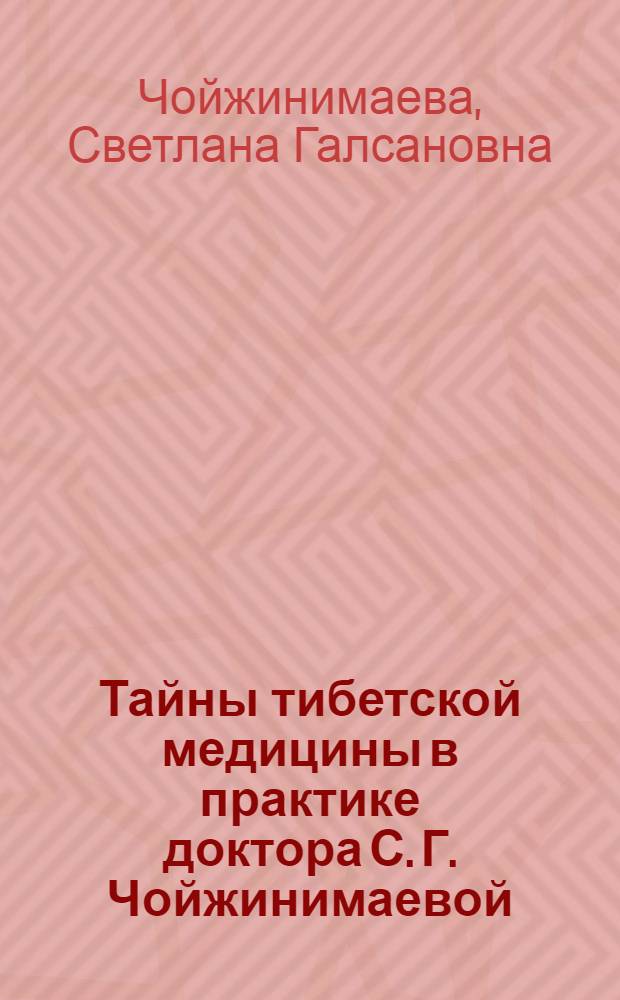 Тайны тибетской медицины в практике доктора С. Г. Чойжинимаевой : по материалам изданий "ЗОЖ"