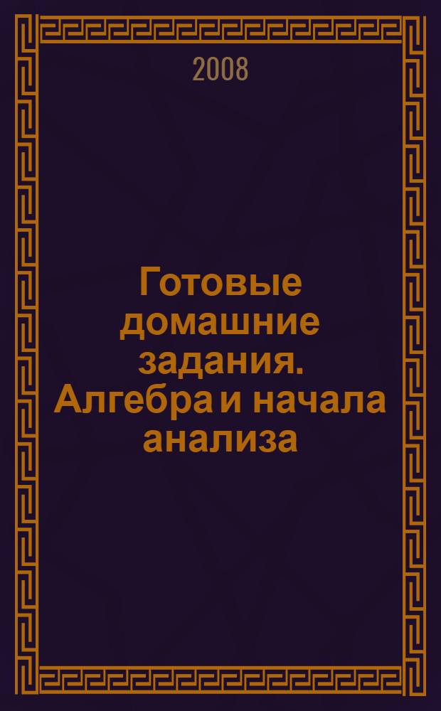 Готовые домашние задания. Алгебра и начала анализа : 10-11 классы : по учебникам "Алгебра и начала анализа", 10, 11 кл. Ю.М. Колягин и др. Мнемозина : по учебникам всех годов изданий! : все задания