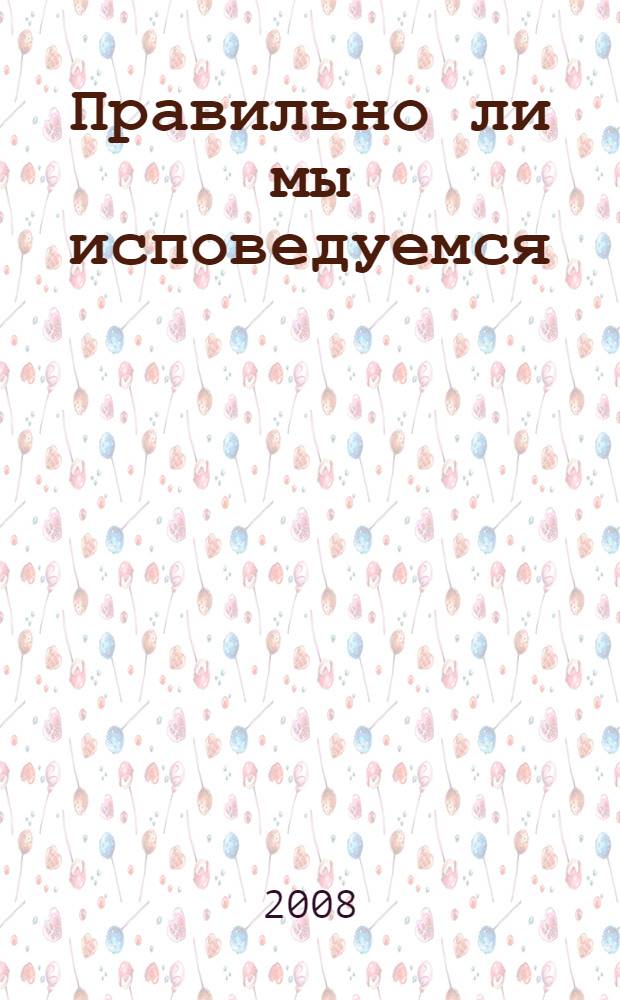 Правильно ли мы исповедуемся : практические советы русских святых, старцев, подвижников благочестия о подготовке к исповеди : перечень грехов с их объяснением