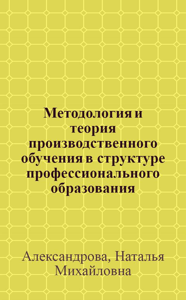 Методология и теория производственного обучения в структуре профессионального образования : монография
