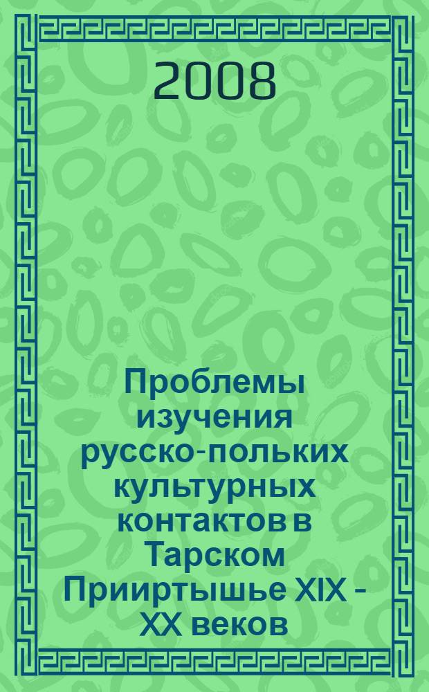 Проблемы изучения русско-польких культурных контактов в Тарском Прииртышье XIX - XX веков : материалы междисциплинарного научного семинара, 28-29 августа 2008 г