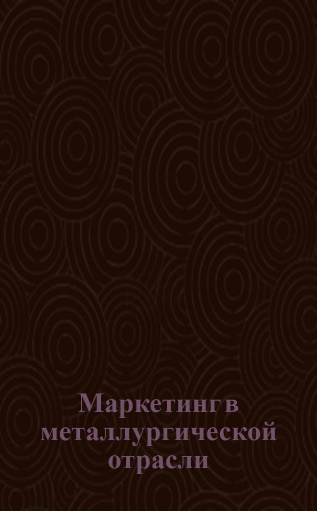 Маркетинг в металлургической отрасли : мультимедийное учебно-методическое пособие для студентов и преподавателей высшего профессионального образования