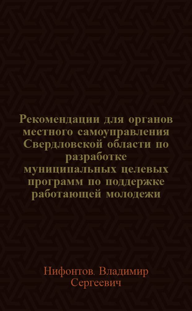 Рекомендации для органов местного самоуправления Свердловской области по разработке муниципальных целевых программ по поддержке работающей молодежи : (информационно-методический сборник)