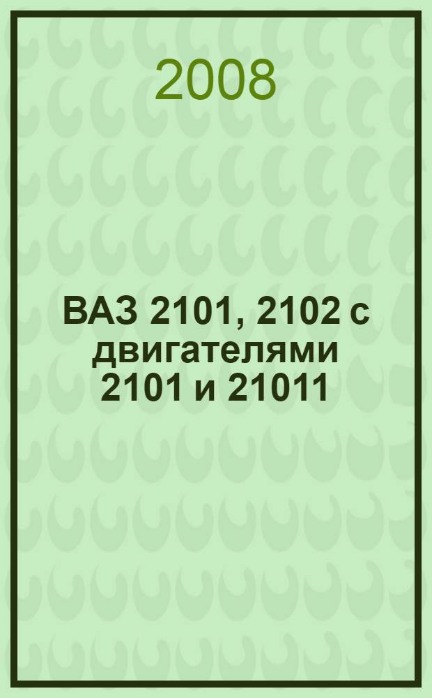 ВАЗ 2101, 2102 с двигателями 2101 и 21011 : эксплуатация. Обслуживание. Ремонт : иллюстрированное практическое пособие