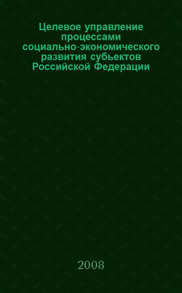 Целевое управление процессами социально-экономического развития субьектов Российской Федерации : моделирование, информационное, математическое и инструментальное обеспечение : монография
