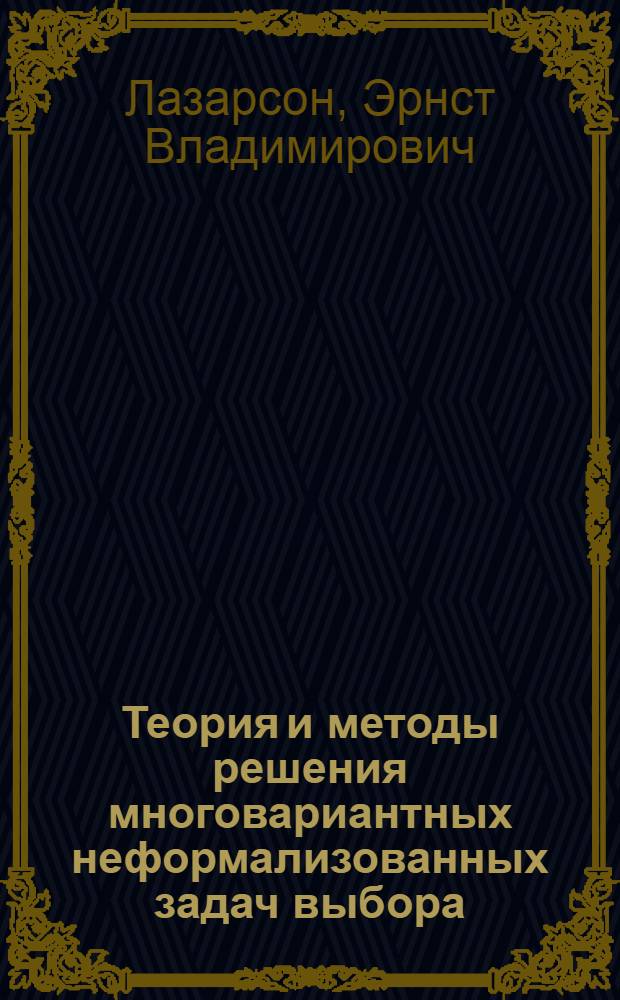Теория и методы решения многовариантных неформализованных задач выбора (с примерами из области сварки)