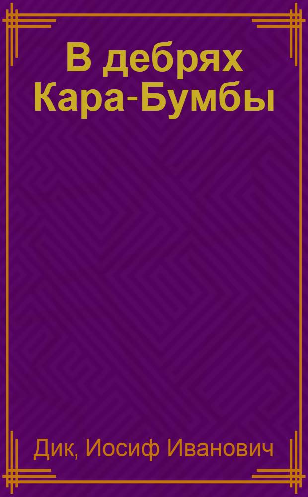 В дебрях Кара-Бумбы; Огненный ручей: повести; Рассказы: для среднего школьного возраста / Иосиф Дик; ил. Германа Мазурина