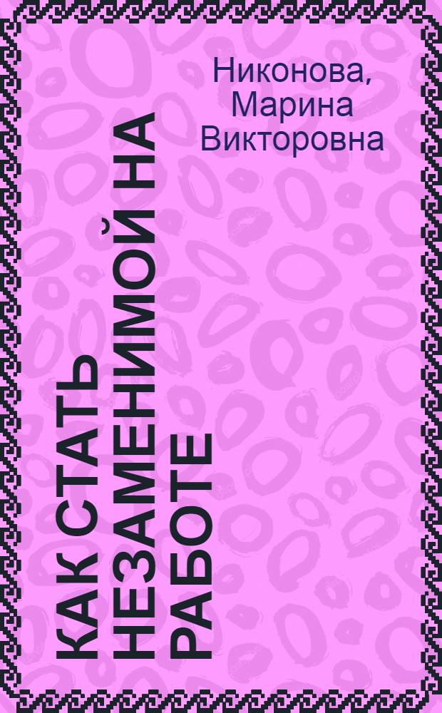 Как стать незаменимой на работе : секреты женской мудрости