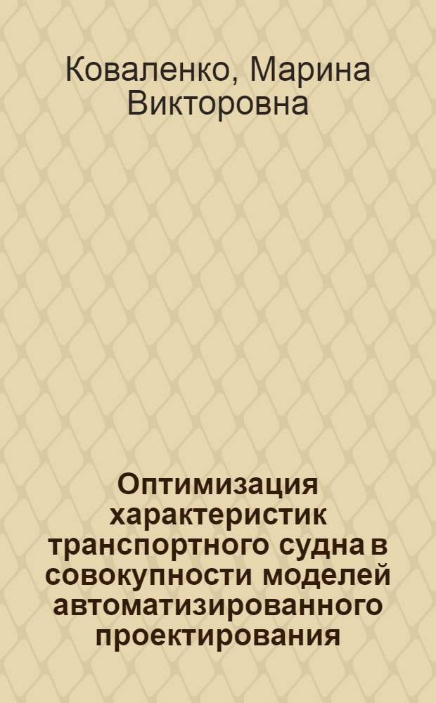 Оптимизация характеристик транспортного судна в совокупности моделей автоматизированного проектирования : автореф. дис. на соиск. учен. степ. канд. техн. наук : специальность 05.08.03 <Проектирование и конструкция судов>