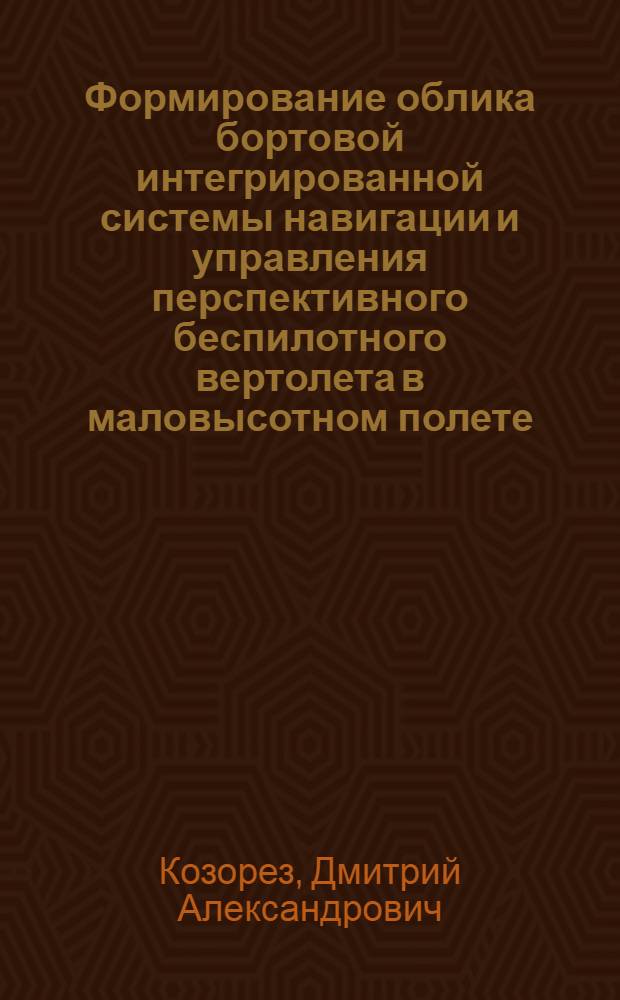 Формирование облика бортовой интегрированной системы навигации и управления перспективного беспилотного вертолета в маловысотном полете : автореф. дис. на соиск. учен. степ. канд. техн. наук : специальность 05.13.01 <Систем. анализ, упр. и обраб. информ.>