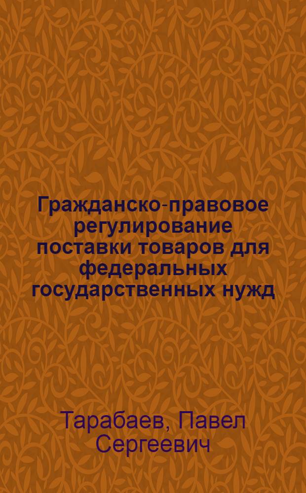 Гражданско-правовое регулирование поставки товаров для федеральных государственных нужд : автореф. дис. на соиск. учен. степ. канд. юрид. наук : специальность 12.00.03 <Гражд. право; предпринимат. право; семейн. право; междунар. част. право>