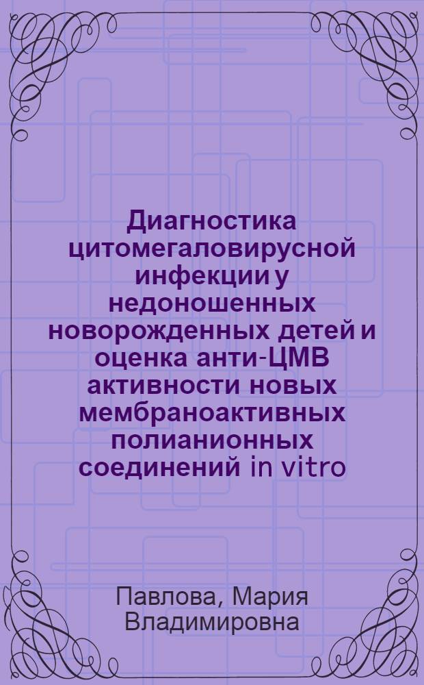 Диагностика цитомегаловирусной инфекции у недоношенных новорожденных детей и оценка анти-ЦМВ активности новых мембраноактивных полианионных соединений in vitro : автореф. дис. на соиск. учен. степ. канд. мед. наук : специальность 03.00.06 <Вирусология>