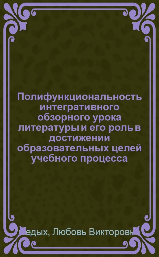 Полифункциональность интегративного обзорного урока литературы и его роль в достижении образовательных целей учебного процесса : автореф. дис. на соиск. учен. степ. канд. пед. наук : специальность 13.00.02 <Теория и методика обучения и воспитания>