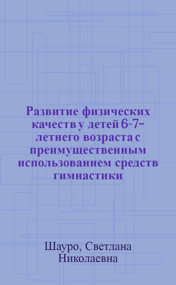 Развитие физических качеств у детей 6-7-летнего возраста с преимущественным использованием средств гимнастики : автореф. дис. на соиск. учен. степ. канд. пед. наук : специальность 13.00.04 <Теория и методика физ. воспитания, спортив. тренировки, оздоровит. и адаптив. физ. культуры>
