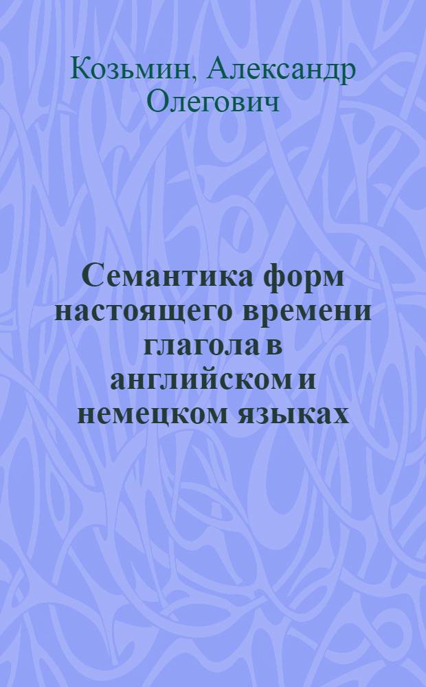 Семантика форм настоящего времени глагола в английском и немецком языках : автореф. дис. на соиск. учен. степ. канд. филол. наук : специальность 10.02.04 <Герм. яз.>