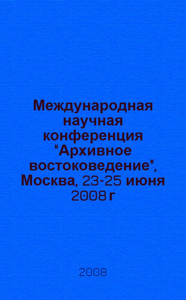 Международная научная конференция "Архивное востоковедение", Москва, 23-25 июня 2008 г. = International conference "Archival branch in Oriental studies", Moscow, June 23-25, 2008 : тезисы