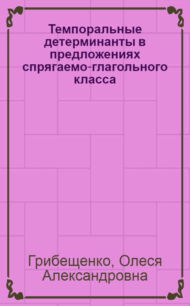Темпоральные детерминанты в предложениях спрягаемо-глагольного класса: системный и функциональный аспекты : (на материале русского языка) : автореф. дис. на соиск. учен. степ. канд. филол. наук : специальность 10.02.19 <Теория яз.> : специальность 10.02.01 <Рус. яз.>
