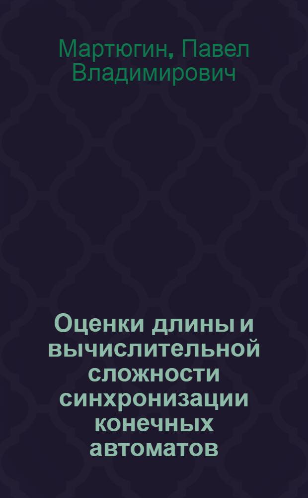 Оценки длины и вычислительной сложности синхронизации конечных автоматов : автореф. дис. на соиск. учен. степ. канд. физ.-мат. наук : специальность 01.01.09 <Дискрет. математика и мат. кибернетика>