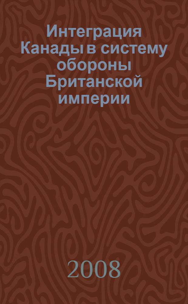 Интеграция Канады в систему обороны Британской империи (1902-1914 гг.) : автореф. дис. на соиск. учен. степ. канд. ист. наук : специальность 07.00.03 <Всеобщ. история>