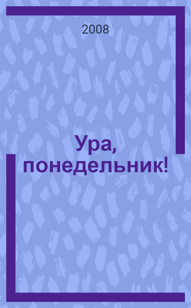 Ура, понедельник! : практическое руководство по выживанию в офисе