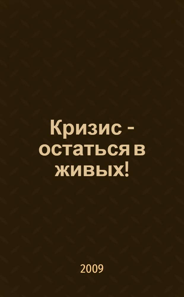 Кризис - остаться в живых! : настольная книга для руководителей, предпринимателей и владельцев бизнеса