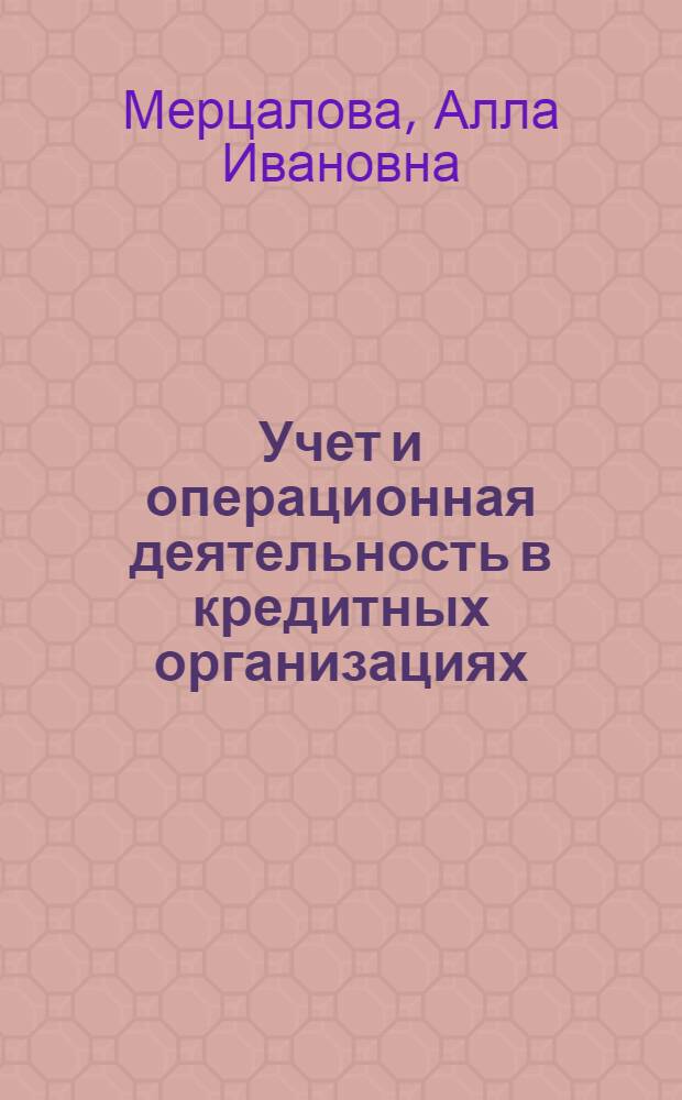 Учет и операционная деятельность в кредитных организациях: кассовые, расчетные, депозитные и кредитные операции : учебное пособие для студентов, обучающихся по специальностям "Финансы и кредит", "Бухгалтерский учет, анализ и аудит"