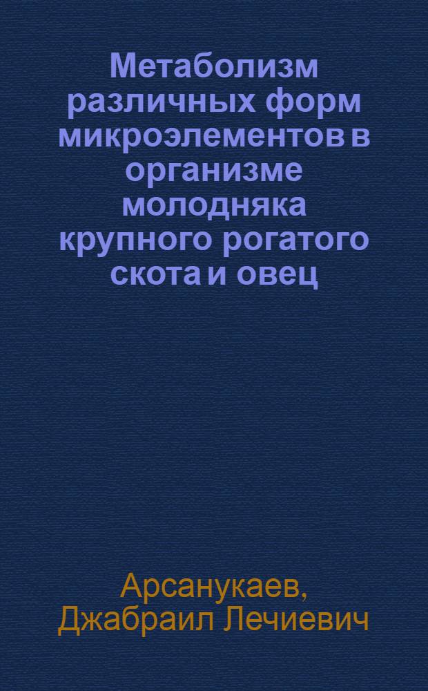 Метаболизм различных форм микроэлементов в организме молодняка крупного рогатого скота и овец : автореф. дис. на соиск. учен. степ. д-ра биол. наук : специальность 03.00.04 <биохимия> : специальность 03.00.13 <физиология>