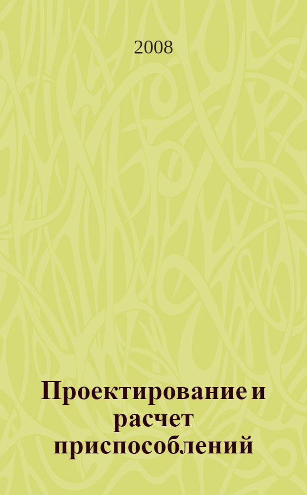Проектирование и расчет приспособлений : учебник для студентов высших учебных заведений, обучающихся по направлению подготовки дипломированных специалистов "Конструкторско-технологическое обеспечение машиностроительных производств"