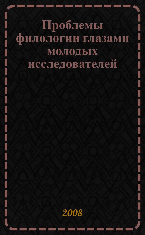 Проблемы филологии глазами молодых исследователей : материалы конференции студентов, аспирантов и молодых ученых филологического факультета (апрель 2008 года)