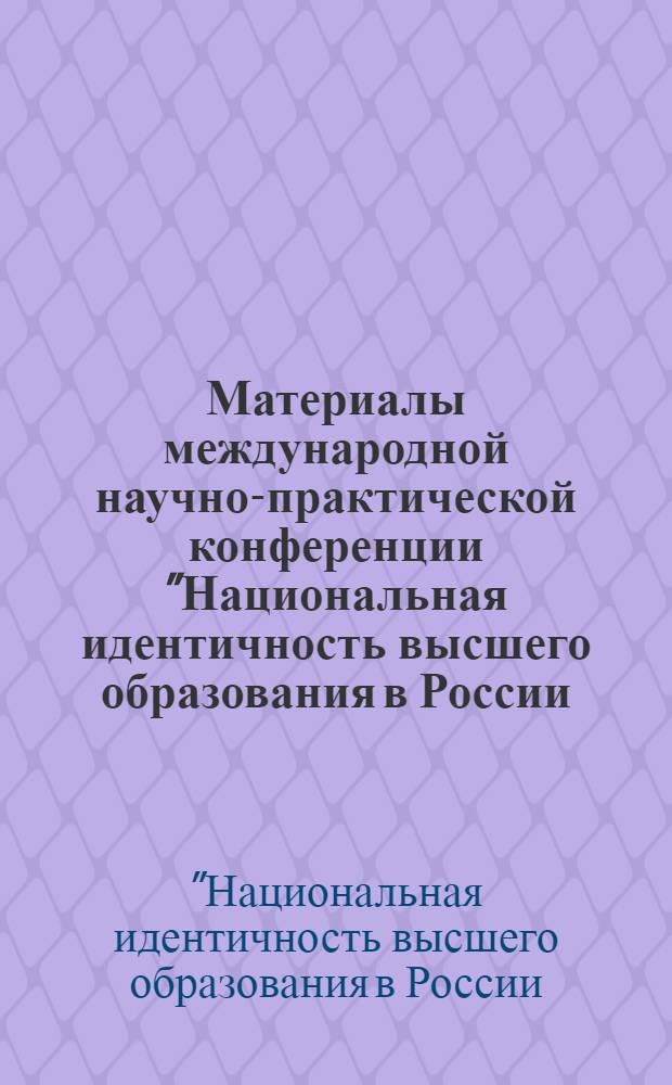 Материалы международной научно-практической конференции "Национальная идентичность высшего образования в России: вызовы и перспективы модернизации"