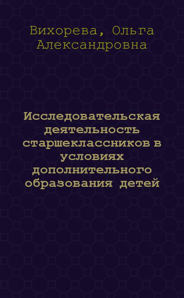 Исследовательская деятельность старшеклассников в условиях дополнительного образования детей: теоретико-методологичесий аспект : монография