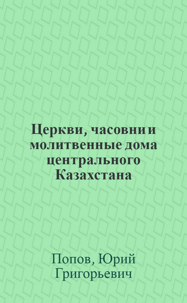 Церкви, часовни и молитвенные дома центрального Казахстана (документы, публикации, фотографии) : опыт церковно-исторического краеведения