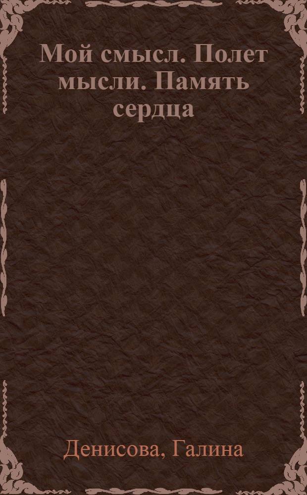 Мой смысл. Полет мысли. Память сердца : стихи