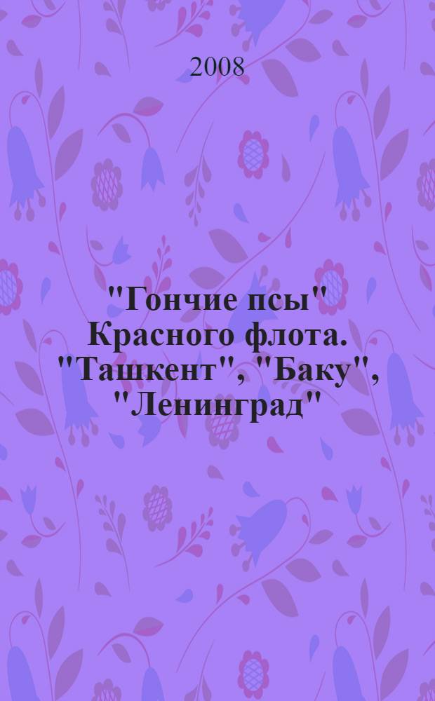 "Гончие псы" Красного флота. "Ташкент", "Баку", "Ленинград" : лидеры Великой Отечественной