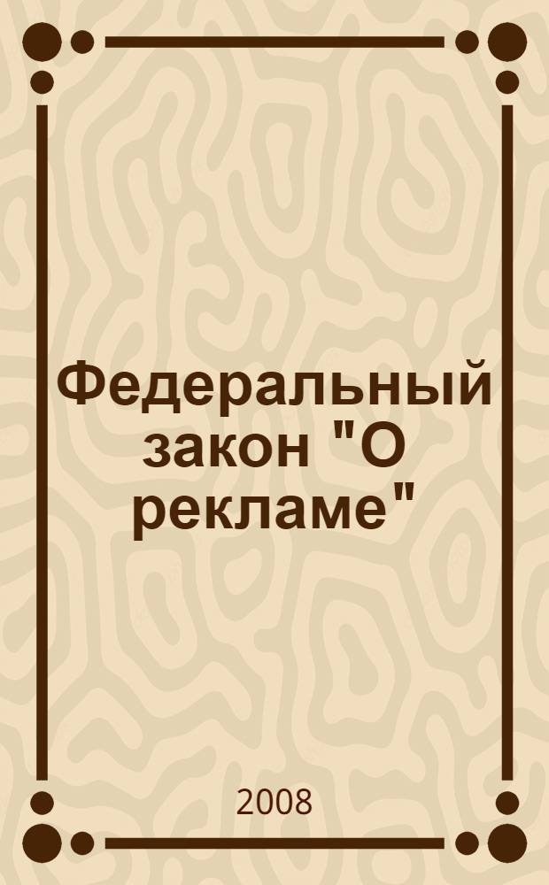 Федеральный закон "О рекламе" : от 13 марта 2006 г. N° 38-ФЗ : в редакции Федеральных законов от 18.12.2006 N° 231-ФЗ и др.