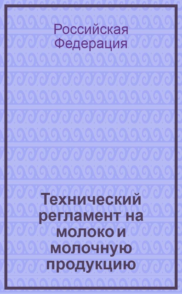 Технический регламент на молоко и молочную продукцию : федеральный закон : (собрание законодательства Российской Федерации, 2008, N°24, ст. 2801) : принят Государственной Думой 23 мая 2008 года : одобрен Советом Федерации 30 мая 2008 года