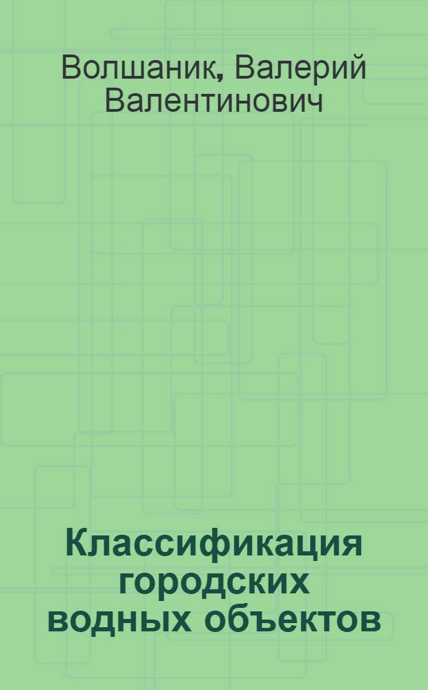 Классификация городских водных объектов : учебное пособие для студентов вузов, обучающихся по специальности "Гидротехническое строительство" (специализация "Эксплуатация и реконструкция водных объектов") направления подготовки дипломированных специалистов ("Строительство")